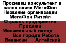 Продавец-консультант в салон связи МегаФон › Название организации ­ МегаФон Ритейл › Отрасль предприятия ­ Продажи › Минимальный оклад ­ 28 000 - Все города Работа » Вакансии   . Алтайский край,Алейск г.